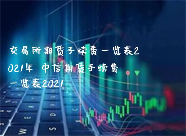 交易所期货手续费一览表2021年 中信期货手续费一览表2021