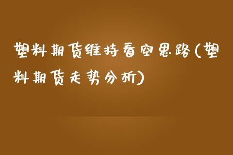 塑料期货维持看空思路(塑料期货走势分析)