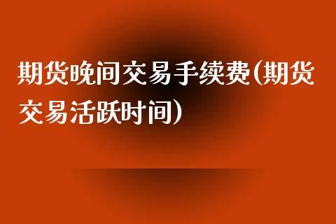 期货晚间交易手续费(期货交易活跃时间)_https://www.boyangwujin.com_原油期货_第1张