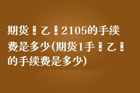 期货苯乙烯2105的手续费是多少(期货1手苯乙烯的手续费是多少)