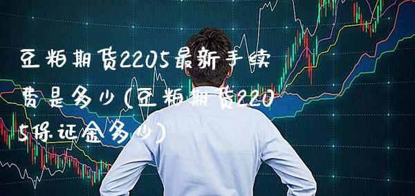 豆粕期货2205最新手续费是多少(豆粕期货2205保证金多少)