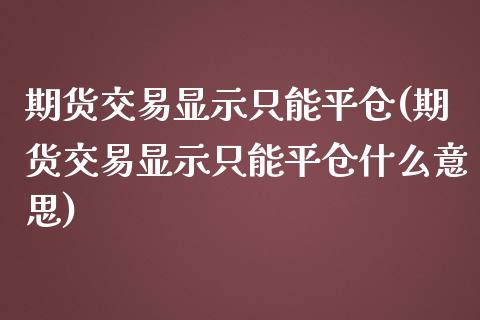 期货交易显示只能平仓(期货交易显示只能平仓什么意思)