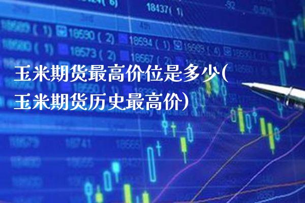 玉米期货最高价位是多少(玉米期货历史最高价)