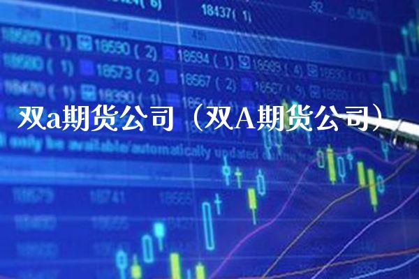 双a期货公司（双A期货公司）_https://www.boyangwujin.com_原油期货_第1张