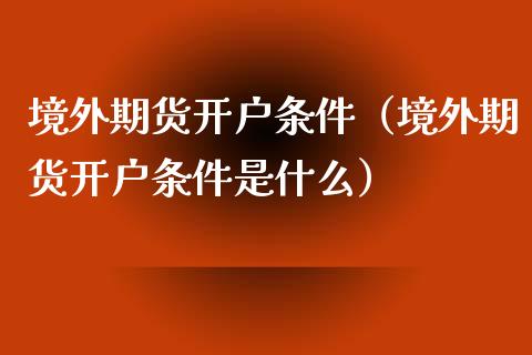 境外期货开户条件（境外期货开户条件是什么）