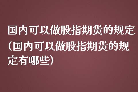 国内可以做股指期货的规定(国内可以做股指期货的规定有哪些)