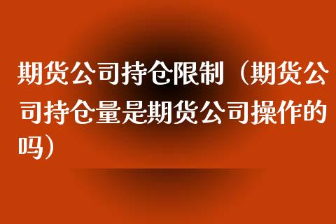 期货公司持仓限制（期货公司持仓量是期货公司操作的吗）