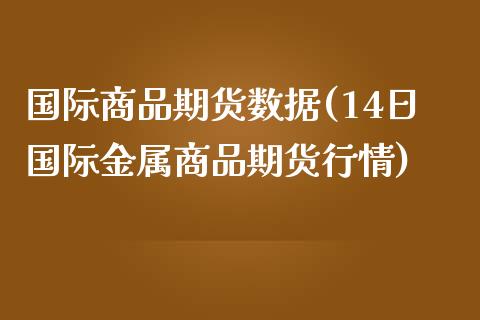 国际商品期货数据(14日国际金属商品期货行情)