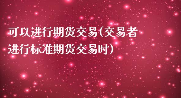 可以进行期货交易(交易者进行标准期货交易时)