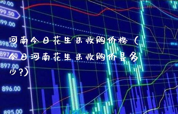 河南今日花生米收购价格（今日河南花生米收购价是多少?）_https://www.boyangwujin.com_黄金期货_第1张