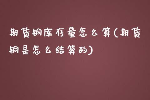 期货铜库存量怎么算(期货铜是怎么结算的)_https://www.boyangwujin.com_白银期货_第1张