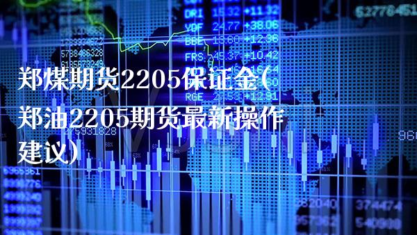 郑煤期货2205保证金(郑油2205期货最新操作建议)