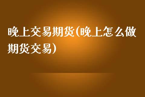 晚上交易期货(晚上怎么做期货交易)_https://www.boyangwujin.com_期货直播间_第1张