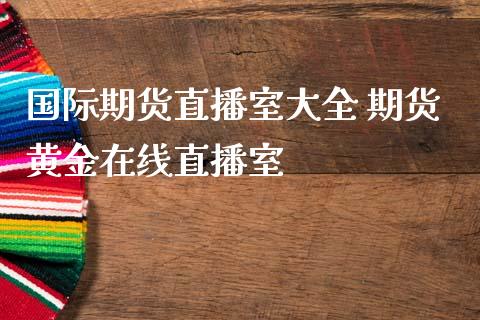 国际期货直播室大全 期货黄金在线直播室