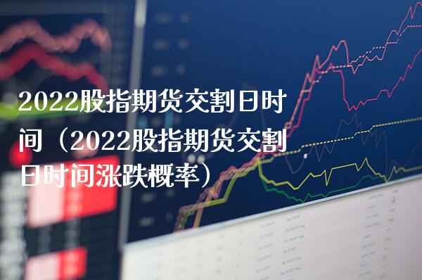 2022股指期货交割日时间（2022股指期货交割日时间涨跌概率）_https://www.boyangwujin.com_道指期货_第1张