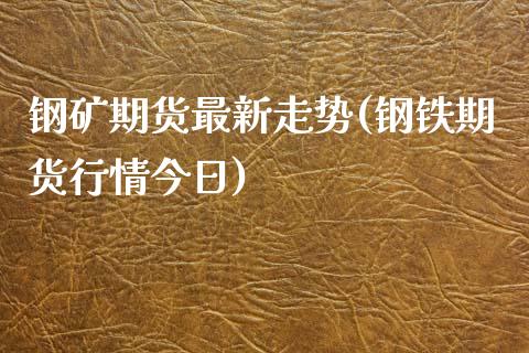 钢矿期货最新走势(钢铁期货行情今日)