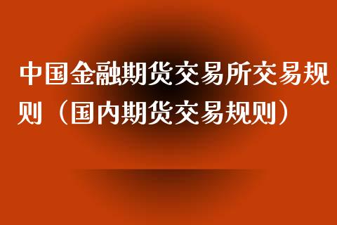 中国金融期货交易所交易规则（国内期货交易规则）