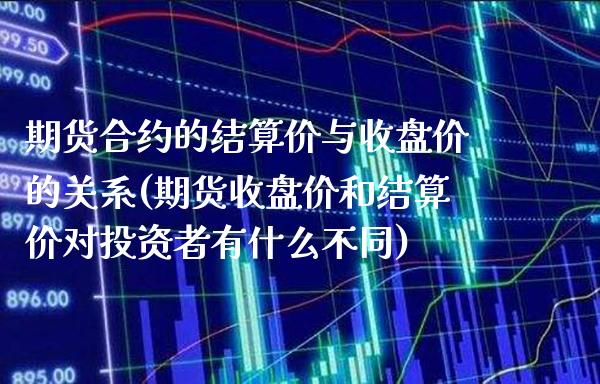 期货合约的结算价与收盘价的关系(期货收盘价和结算价对投资者有什么不同)