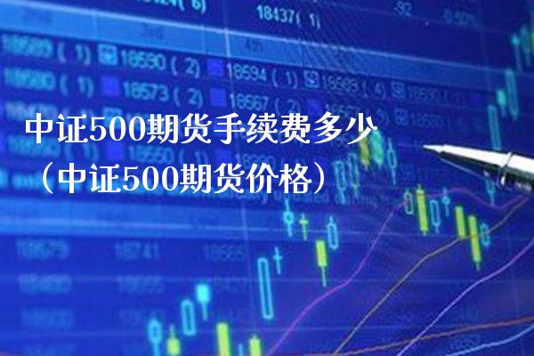 中证500期货手续费多少（中证500期货价格）_https://www.boyangwujin.com_道指期货_第1张