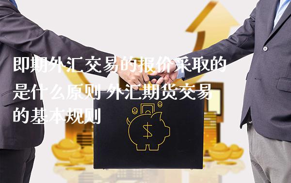 即期外汇交易的报价采取的是什么原则 外汇期货交易的基本规则_https://www.boyangwujin.com_期货直播间_第1张