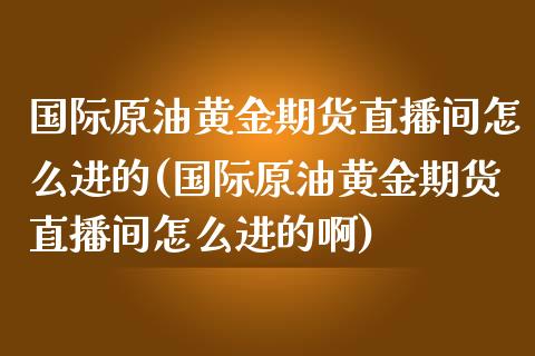 国际原油黄金期货直播间怎么进的(国际原油黄金期货直播间怎么进的啊)_https://www.boyangwujin.com_期货科普_第1张