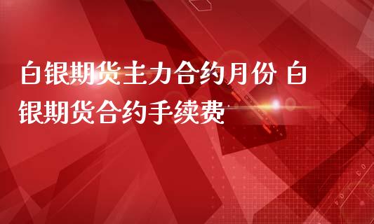 白银期货主力合约月份 白银期货合约手续费