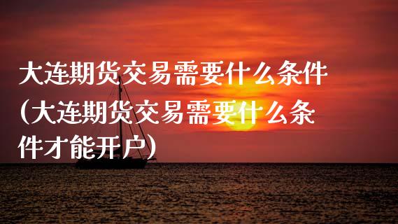 大连期货交易需要什么条件(大连期货交易需要什么条件才能开户)_https://www.boyangwujin.com_内盘期货_第1张