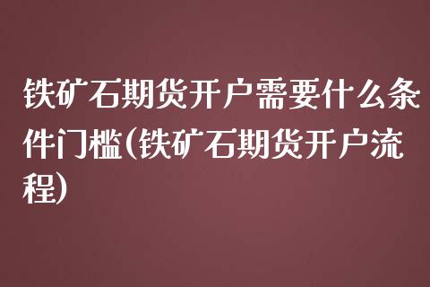 铁矿石期货开户需要什么条件门槛(铁矿石期货开户流程)