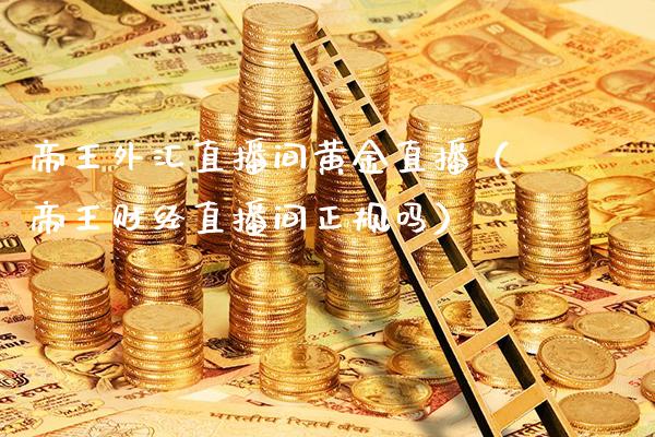 帝王外汇直播间黄金直播（帝王财经直播间正规吗）