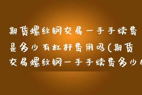 期货螺纹钢交易一手手续费是多少有杠杆费用吗(期货交易螺纹钢一手手续费多少钱)_https://www.boyangwujin.com_期货直播间_第1张