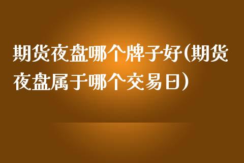 期货夜盘哪个牌子好(期货夜盘属于哪个交易日)_https://www.boyangwujin.com_黄金期货_第1张