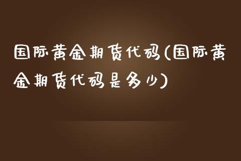 国际黄金期货代码(国际黄金期货代码是多少)