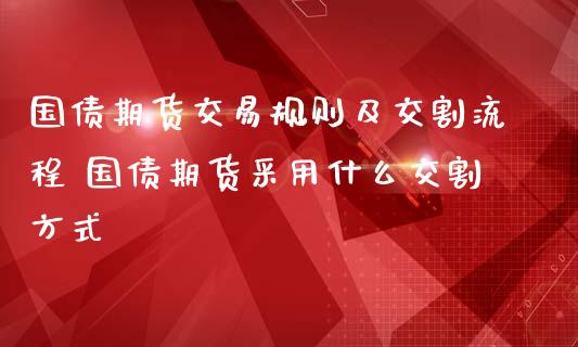 国债期货交易规则及交割流程 国债期货采用什么交割方式