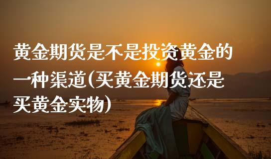 黄金期货是不是投资黄金的一种渠道(买黄金期货还是买黄金实物)_https://www.boyangwujin.com_黄金期货_第1张