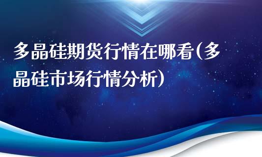 多晶硅期货行情在哪看(多晶硅市场行情分析)