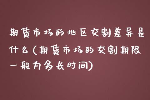 期货市场的地区交割差异是什么(期货市场的交割期限一般为多长时间)