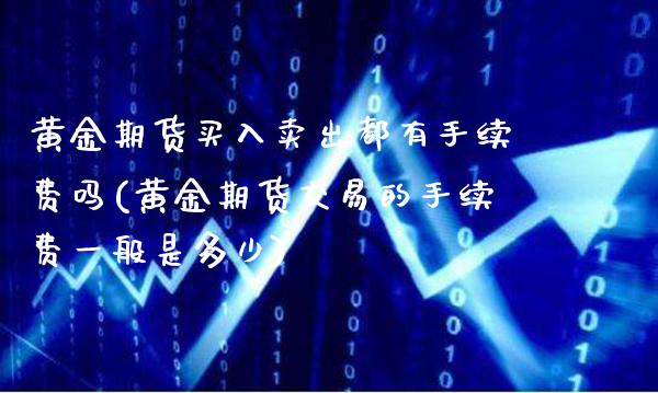 黄金期货买入卖出都有手续费吗(黄金期货交易的手续费一般是多少)_https://www.boyangwujin.com_期货直播间_第1张