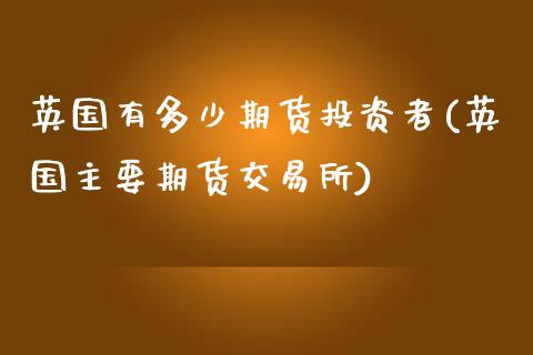 英国有多少期货投资者(英国主要期货交易所)_https://www.boyangwujin.com_黄金期货_第1张