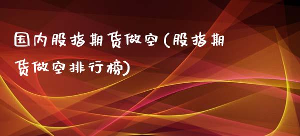 国内股指期货做空(股指期货做空排行榜)_https://www.boyangwujin.com_期货直播间_第1张