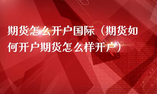 期货怎么开户国际（期货如何开户期货怎么样开户）_https://www.boyangwujin.com_原油期货_第1张