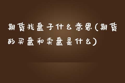 期货找盘子什么意思(期货的买盘和卖盘是什么)