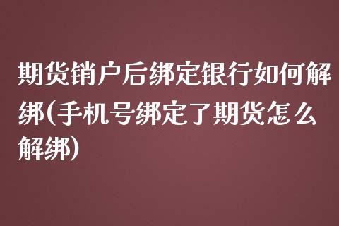 期货销户后绑定银行如何解绑(手机号绑定了期货怎么解绑)