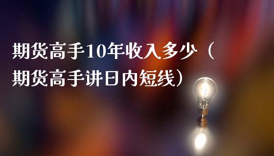 期货高手10年收入多少（期货高手讲日内短线）