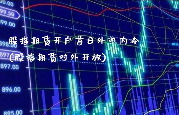 股指期货开户首日外热内冷(股指期货对外开放)