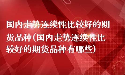 国内走势连续性比较好的期货品种(国内走势连续性比较好的期货品种有哪些)