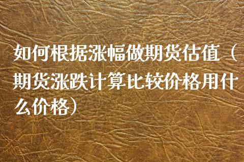 如何根据涨幅做期货估值（期货涨跌计算比较价格用什么价格）_https://www.boyangwujin.com_黄金期货_第1张