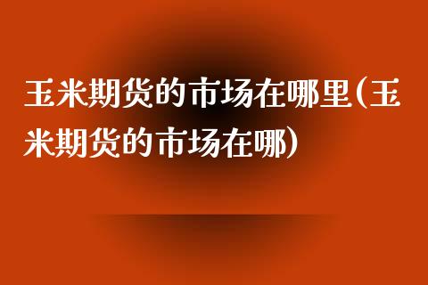 玉米期货的市场在哪里(玉米期货的市场在哪)_https://www.boyangwujin.com_期货直播间_第1张