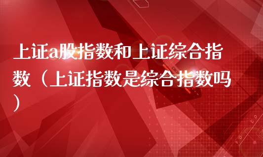 上证a股指数和上证综合指数（上证指数是综合指数吗）