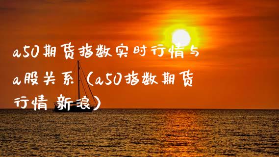 a50期货指数实时行情与a股关系（a50指数期货行情 新浪）_https://www.boyangwujin.com_期货直播间_第1张