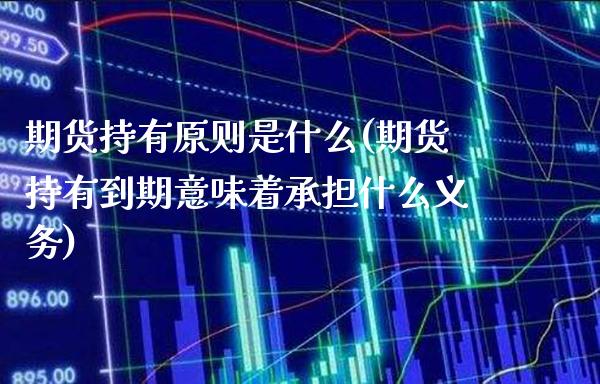 期货持有原则是什么(期货持有到期意味着承担什么义务)